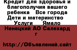 Кредит для здоровья и благополучия вашего ребенка - Все города Дети и материнство » Услуги   . Ямало-Ненецкий АО,Салехард г.